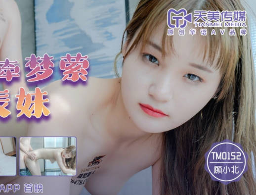 天美传媒・TM0152・顾小北・爆操魂牵梦萦的表妹
