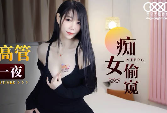 星空无限传媒・XK8143・程欣媛・痴女偷窥・酒店淫荡女高管与客人高潮一夜